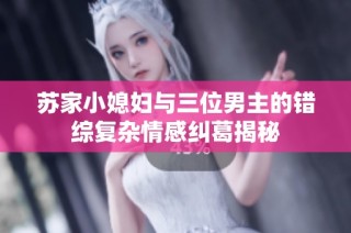 苏家小媳妇与三位男主的错综复杂情感纠葛揭秘