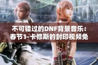 不可错过的DNF背景音乐：春节1-卡修斯的封印视频免费畅听