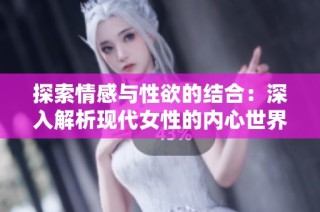 探索情感与性欲的结合：深入解析现代女性的内心世界