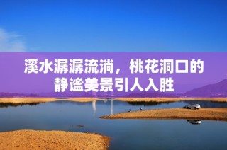 溪水潺潺流淌，桃花洞口的静谧美景引人入胜