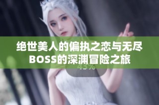 绝世美人的偏执之恋与无尽BOSS的深渊冒险之旅