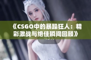 《CSGO中的暴躁狂人：精彩激战与绝佳瞬间回顾》