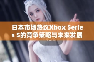 日本市场热议Xbox Series S的竞争策略与未来发展