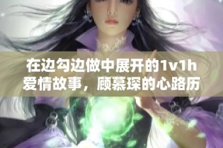 在边勾边做中展开的1v1h爱情故事，顾慕琛的心路历程