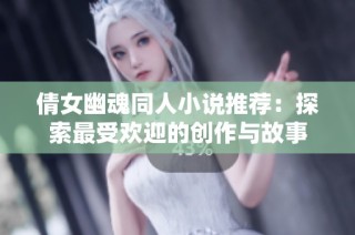 倩女幽魂同人小说推荐：探索最受欢迎的创作与故事