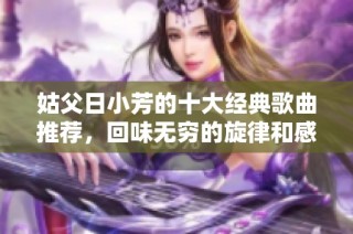 姑父日小芳的十大经典歌曲推荐，回味无穷的旋律和感动