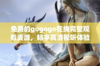 免费的gogogo在线完整观看资源，畅享高清视听体验