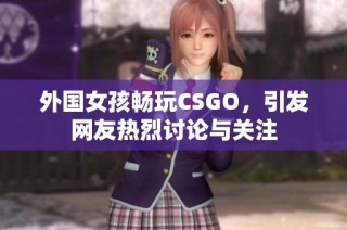 外国女孩畅玩CSGO，引发网友热烈讨论与关注