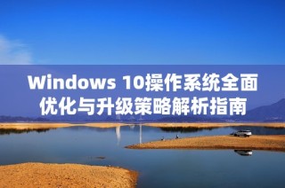 Windows 10操作系统全面优化与升级策略解析指南