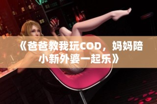 《爸爸教我玩COD，妈妈陪小新外婆一起乐》