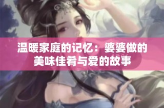 温暖家庭的记忆：婆婆做的美味佳肴与爱的故事