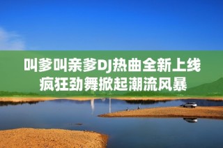 叫爹叫亲爹DJ热曲全新上线 疯狂劲舞掀起潮流风暴