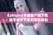 《phigros手游客户端下载：畅享音乐节奏的极致体验》