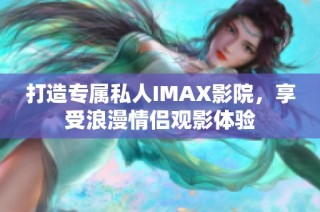 打造专属私人IMAX影院，享受浪漫情侣观影体验