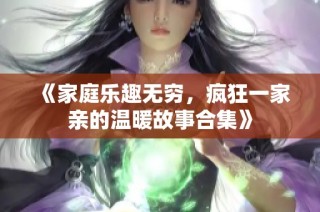 《家庭乐趣无穷，疯狂一家亲的温暖故事合集》