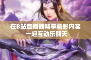 在B站直播间畅享精彩内容 一起互动乐翻天