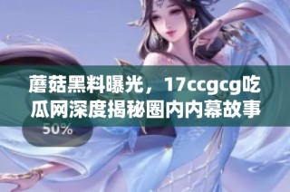 蘑菇黑料曝光，17ccgcg吃瓜网深度揭秘圈内内幕故事