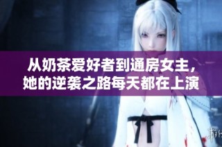 从奶茶爱好者到通房女主，她的逆袭之路每天都在上演