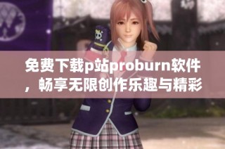 免费下载p站proburn软件，畅享无限创作乐趣与精彩内容