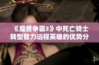 《魔兽争霸3》中死亡骑士转型智力远程英雄的优势分析