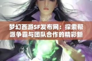 梦幻西游SF发布网：探索帮派争霸与团队合作的精彩新玩法