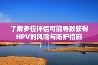 了解多位伴侣可能导致获得HPV的风险与防护措施