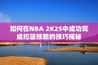 如何在NBA 2K25中成功完成扣篮技能的技巧揭秘