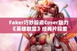 Faker巧妙躲避Coser魅力 《英雄联盟》经典片段重现云顶之弈