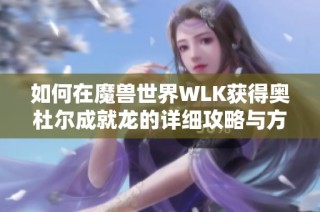 如何在魔兽世界WLK获得奥杜尔成就龙的详细攻略与方法