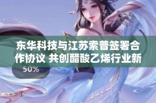 东华科技与江苏索普签署合作协议 共创醋酸乙烯行业新未来