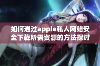 如何通过apple私人网站安全下载所需资源的方法探讨