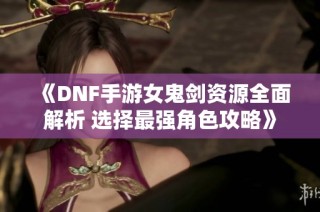 《DNF手游女鬼剑资源全面解析 选择最强角色攻略》