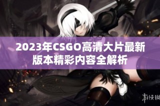 2023年CSGO高清大片最新版本精彩内容全解析