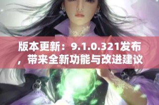 版本更新：9.1.0.321发布，带来全新功能与改进建议