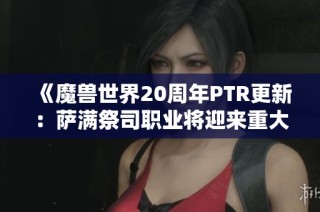 《魔兽世界20周年PTR更新：萨满祭司职业将迎来重大调整与变化》