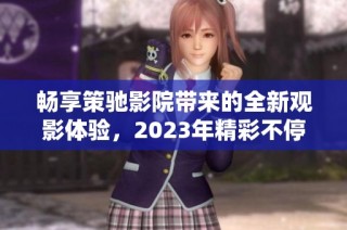 畅享策驰影院带来的全新观影体验，2023年精彩不停歇