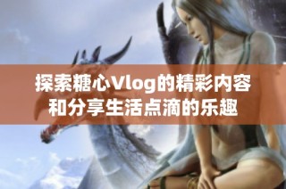 探索糖心Vlog的精彩内容和分享生活点滴的乐趣