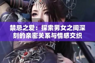 禁忌之爱：探索男女之间深刻的亲密关系与情感交织