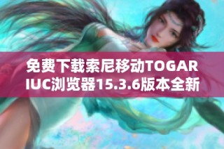 免费下载索尼移动TOGARIUC浏览器15.3.6版本全新体验