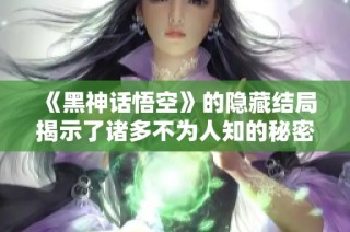 《黑神话悟空》的隐藏结局揭示了诸多不为人知的秘密和暗线揭秘