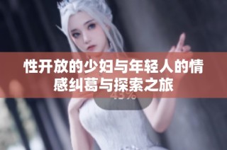 性开放的少妇与年轻人的情感纠葛与探索之旅