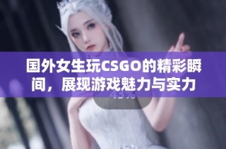 国外女生玩CSGO的精彩瞬间，展现游戏魅力与实力