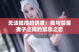 无法抵挡的诱惑：我与邻居妻子之间的禁忌之恋