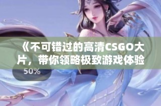 《不可错过的高清CSGO大片，带你领略极致游戏体验》