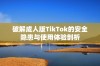 破解成人版TikTok的安全隐患与使用体验剖析