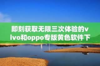 即刻获取无限三次体验的vivo和oppo专版黄色软件下载3.0.3