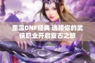 重温DNF经典 选择你的武侠职业开启复古之旅