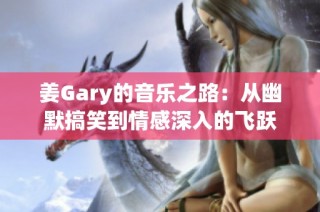 姜Gary的音乐之路：从幽默搞笑到情感深入的飞跃