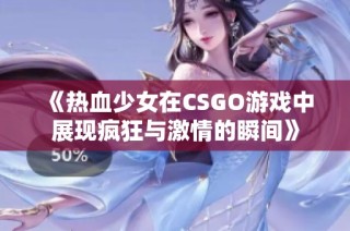 《热血少女在CSGO游戏中展现疯狂与激情的瞬间》