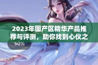 2023年国产区精华产品推荐与评测，助你找到心仪之选